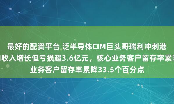 最好的配资平台 泛半导体CIM巨头哥瑞利冲刺港交所：报告期内收入增长但亏损超3.6亿元，核心业务客户留存率累降33.5个百分点