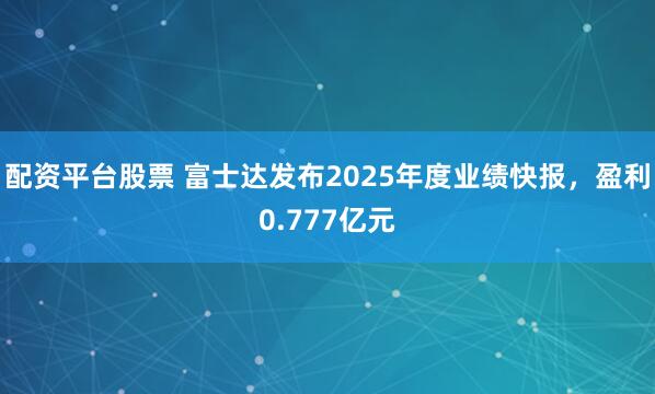 配资平台股票 富士达发布2025年度业绩快报，盈利0.777亿元