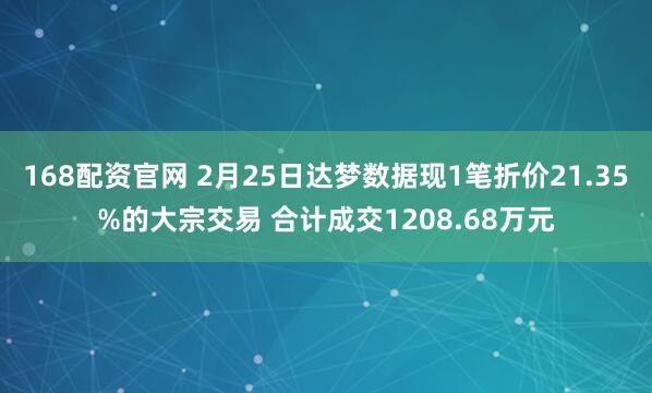 168配资官网 2月25日达梦数据现1笔折价21.35%的大宗交易 合计成交1208.68万元