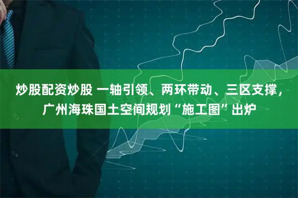 炒股配资炒股 一轴引领、两环带动、三区支撑，广州海珠国土空间规划“施工图”出炉