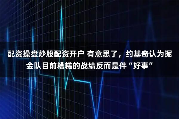 配资操盘炒股配资开户 有意思了，约基奇认为掘金队目前糟糕的战绩反而是件“好事”