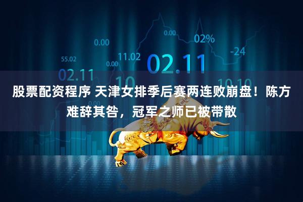 股票配资程序 天津女排季后赛两连败崩盘！陈方难辞其咎，冠军之师已被带散