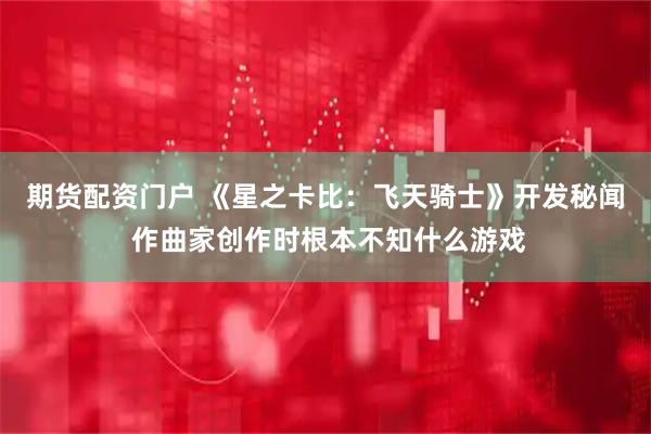 期货配资门户 《星之卡比：飞天骑士》开发秘闻 作曲家创作时根本不知什么游戏