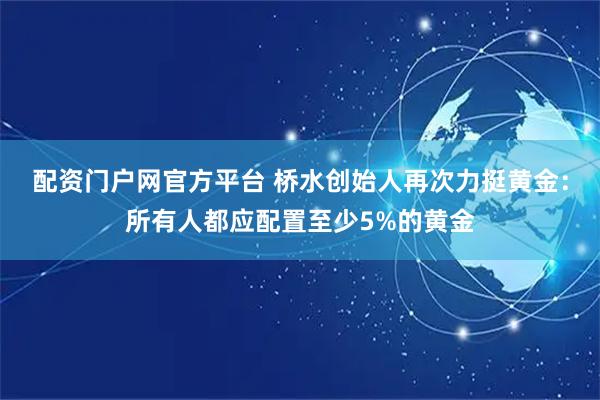 配资门户网官方平台 桥水创始人再次力挺黄金：所有人都应配置至少5%的黄金