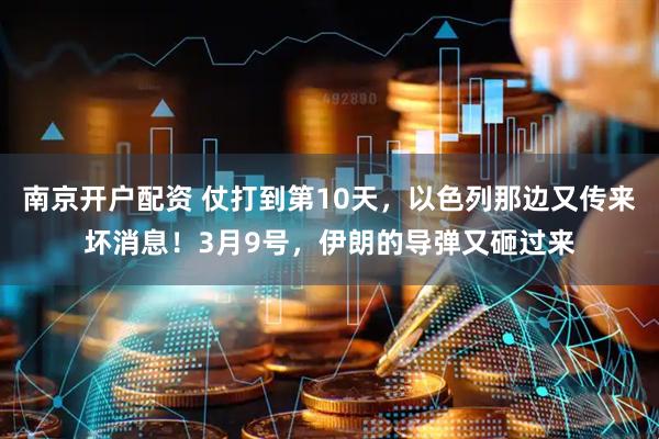 南京开户配资 仗打到第10天，以色列那边又传来坏消息！3月9号，伊朗的导弹又砸过来