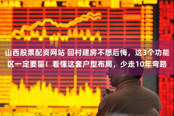 山西股票配资网站 回村建房不想后悔，这3个功能区一定要留！看懂这套户型布局，少走10年弯路