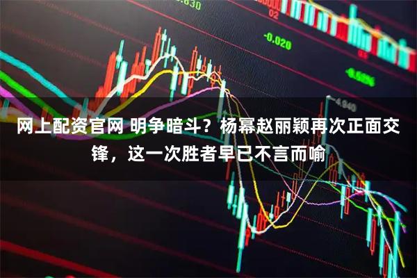 网上配资官网 明争暗斗？杨幂赵丽颖再次正面交锋，这一次胜者早已不言而喻