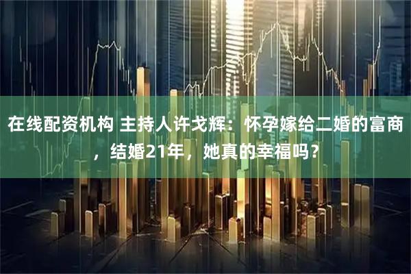 在线配资机构 主持人许戈辉：怀孕嫁给二婚的富商，结婚21年，她真的幸福吗？