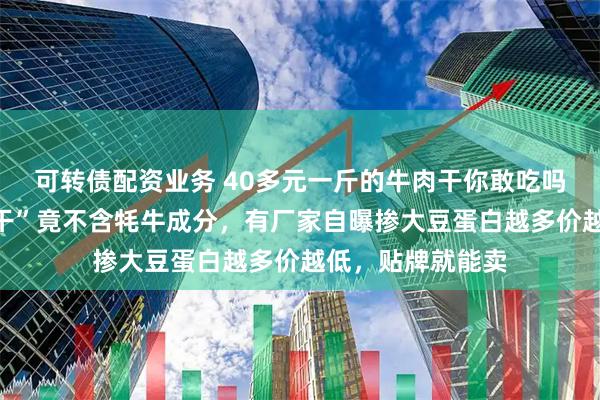 可转债配资业务 40多元一斤的牛肉干你敢吃吗？网红“牦牛肉干”竟不含牦牛成分，有厂家自曝掺大豆蛋白越多价越低，贴牌就能卖