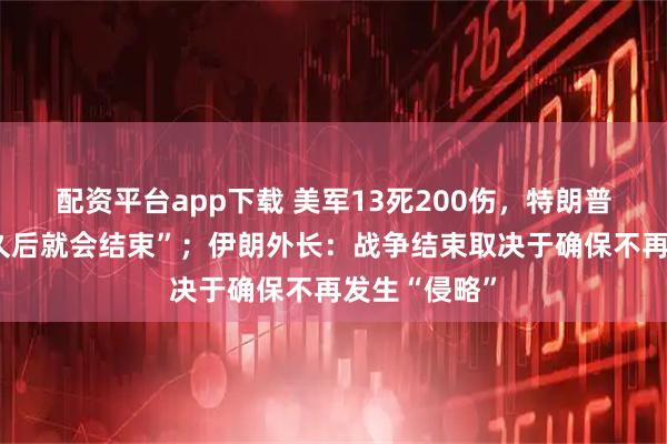 配资平台app下载 美军13死200伤，特朗普称“战争不久后就会结束”；伊朗外长：战争结束取决于确保不再发生“侵略”