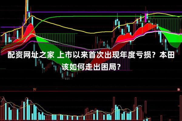 配资网址之家 上市以来首次出现年度亏损？本田该如何走出困局？