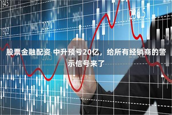 股票金融配资 中升预亏20亿，给所有经销商的警示信号来了