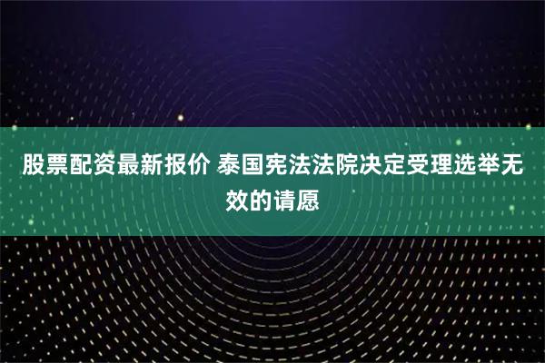 股票配资最新报价 泰国宪法法院决定受理选举无效的请愿