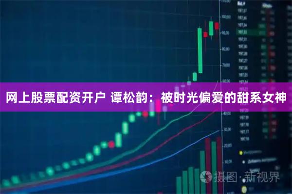 网上股票配资开户 谭松韵：被时光偏爱的甜系女神