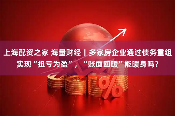 上海配资之家 海量财经丨多家房企业通过债务重组实现“扭亏为盈”，“账面回暖”能暖身吗？
