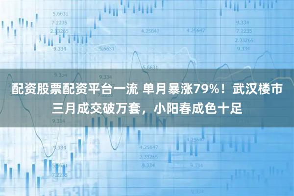 配资股票配资平台一流 单月暴涨79%！武汉楼市三月成交破万套，小阳春成色十足