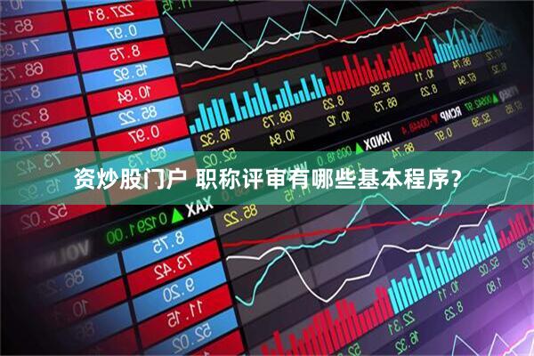 资炒股门户 职称评审有哪些基本程序？