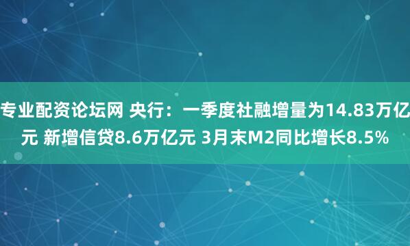 专业配资论坛网 央行：一季度社融增量为14.83万亿元 新增信贷8.6万亿元 3月末M2同比增长8.5%