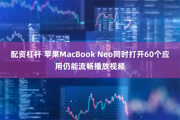 配资杠杆 苹果MacBook Neo同时打开60个应用仍能流畅播放视频