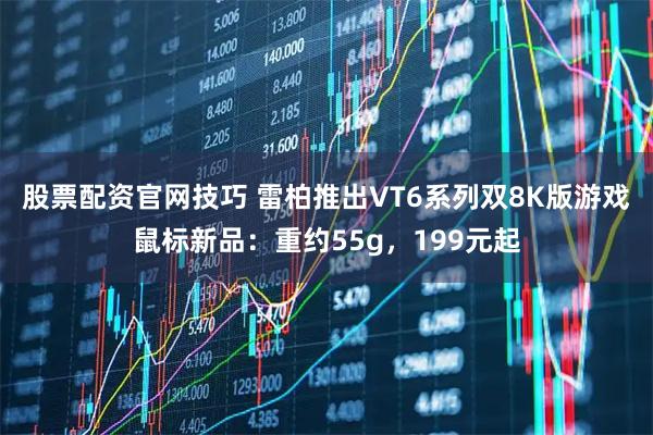股票配资官网技巧 雷柏推出VT6系列双8K版游戏鼠标新品：重约55g，199元起