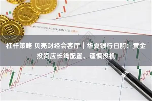 杠杆策略 贝壳财经会客厅｜华夏银行白舸：黄金投资应长线配置、谨慎投机