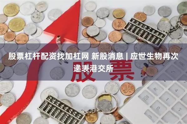 股票杠杆配资找加杠网 新股消息 | 应世生物再次递表港交所