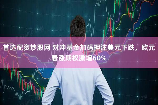 首选配资炒股网 对冲基金加码押注美元下跌，欧元看涨期权激增60%
