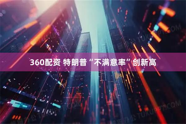 360配资 特朗普“不满意率”创新高