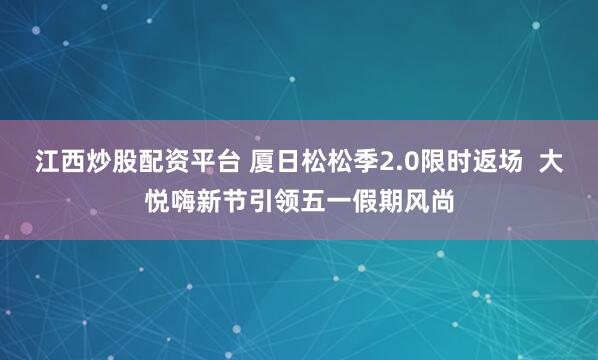 江西炒股配资平台 厦日松松季2.0限时返场  大悦嗨新节引领五一假期风尚