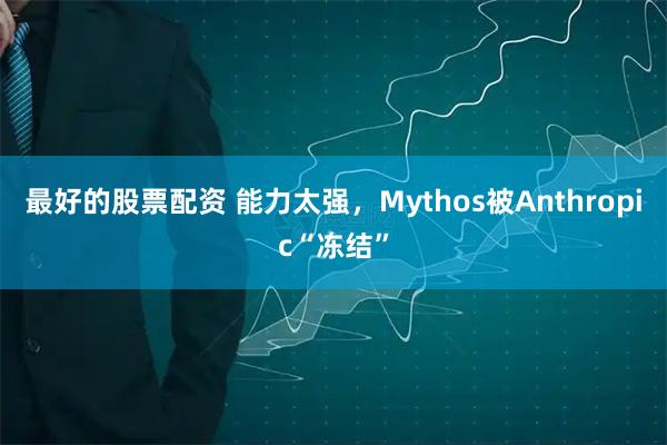 最好的股票配资 能力太强，Mythos被Anthropic“冻结”