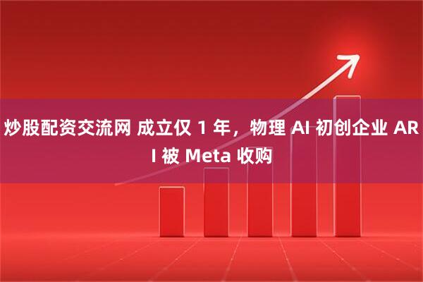 炒股配资交流网 成立仅 1 年，物理 AI 初创企业 ARI 被 Meta 收购