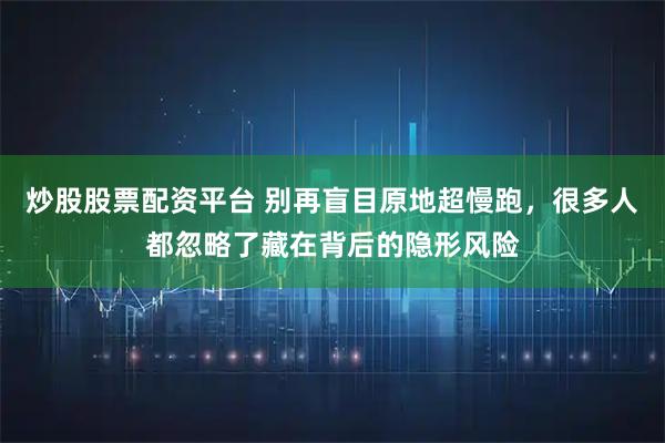 炒股股票配资平台 别再盲目原地超慢跑，很多人都忽略了藏在背后的隐形风险