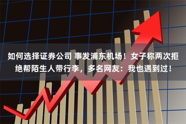 如何选择证券公司 事发浦东机场！女子称两次拒绝帮陌生人带行李，多名网友：我也遇到过！