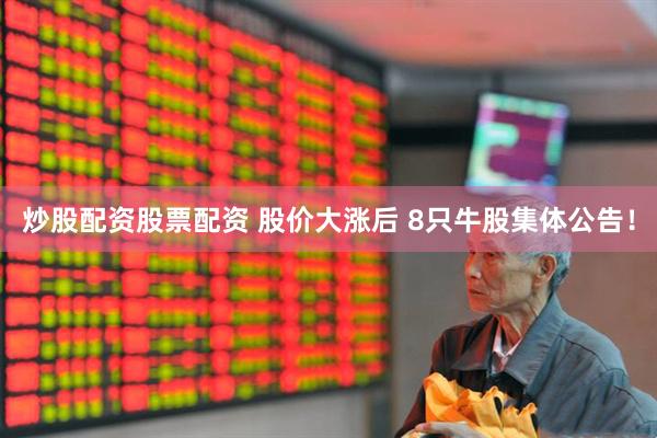炒股配资股票配资 股价大涨后 8只牛股集体公告！