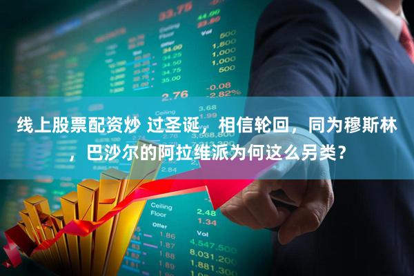线上股票配资炒 过圣诞，相信轮回，同为穆斯林，巴沙尔的阿拉维派为何这么另类？