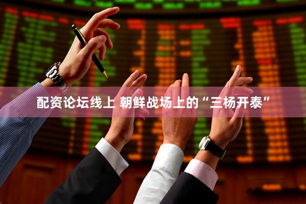 配资论坛线上 朝鲜战场上的“三杨开泰”