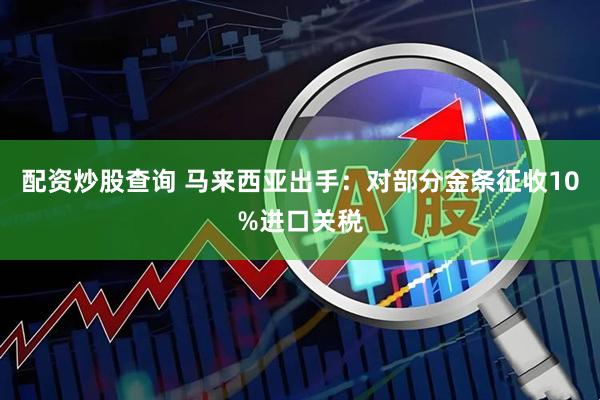 配资炒股查询 马来西亚出手：对部分金条征收10%进口关税