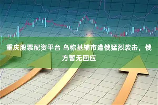 重庆股票配资平台 乌称基辅市遭俄猛烈袭击，俄方暂无回应