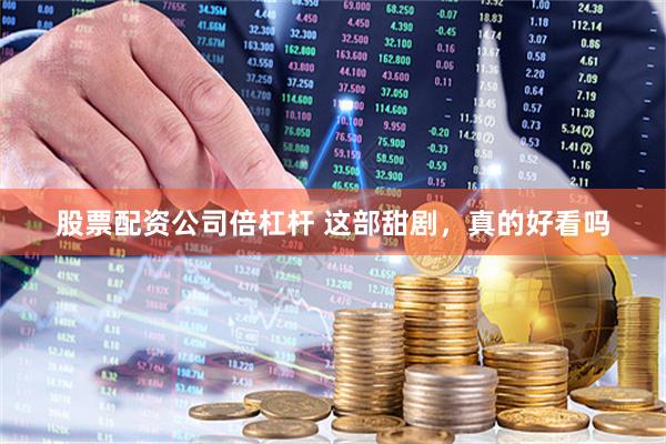 股票配资公司倍杠杆 这部甜剧，真的好看吗