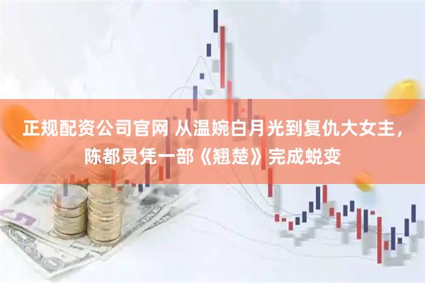 正规配资公司官网 从温婉白月光到复仇大女主，陈都灵凭一部《翘楚》完成蜕变