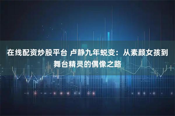 在线配资炒股平台 卢静九年蜕变：从素颜女孩到舞台精灵的偶像之路