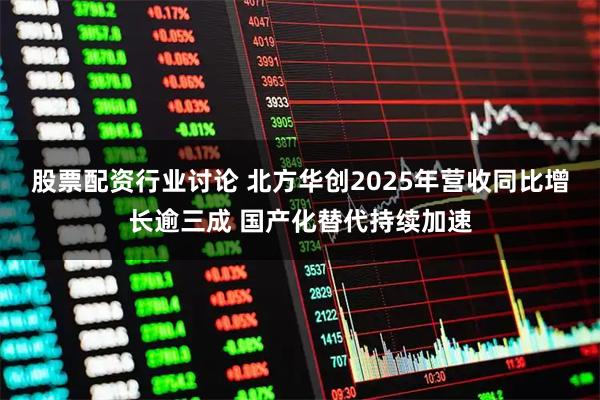股票配资行业讨论 北方华创2025年营收同比增长逾三成 国产化替代持续加速