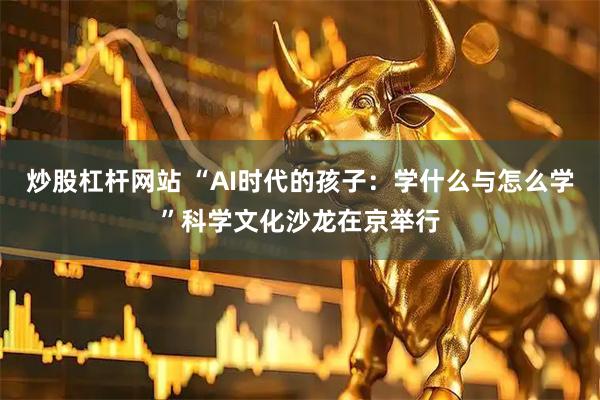 炒股杠杆网站 “AI时代的孩子：学什么与怎么学”科学文化沙龙在京举行
