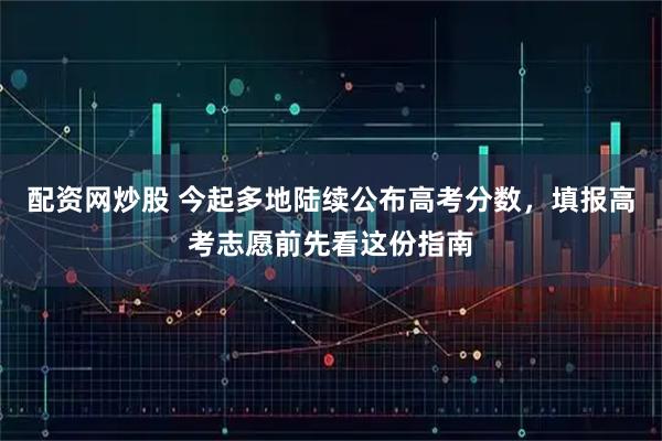 配资网炒股 今起多地陆续公布高考分数，填报高考志愿前先看这份指南
