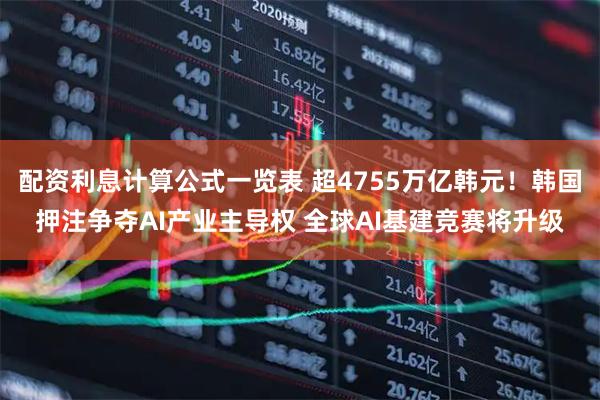 配资利息计算公式一览表 超4755万亿韩元！韩国押注争夺AI产业主导权 全球AI基建竞赛将升级