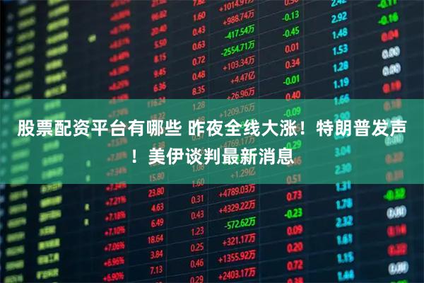 股票配资平台有哪些 昨夜全线大涨！特朗普发声！美伊谈判最新消息