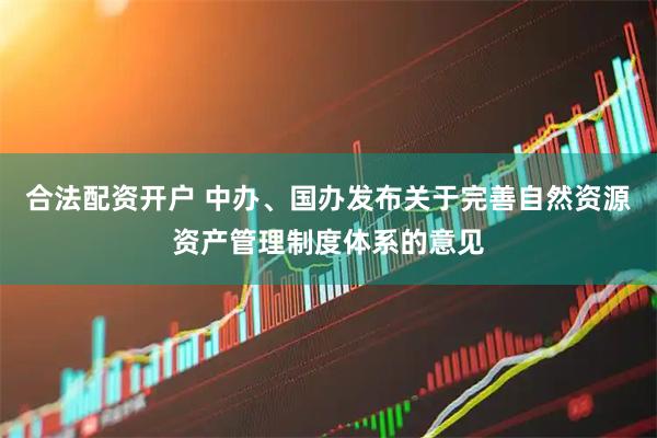 合法配资开户 中办、国办发布关于完善自然资源资产管理制度体系的意见
