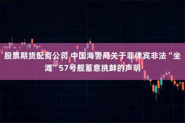 股票期货配资公司 中国海警局关于菲律宾非法“坐滩”57号舰蓄意挑衅的声明
