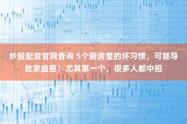 炒股配资官网查询 5个厨房里的坏习惯，可能导致家庭癌！尤其第一个，很多人都中招