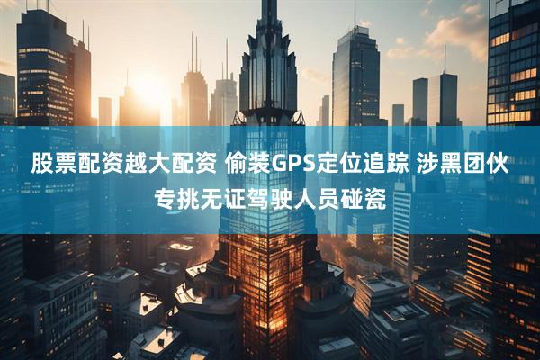 股票配资越大配资 偷装GPS定位追踪 涉黑团伙专挑无证驾驶人员碰瓷
